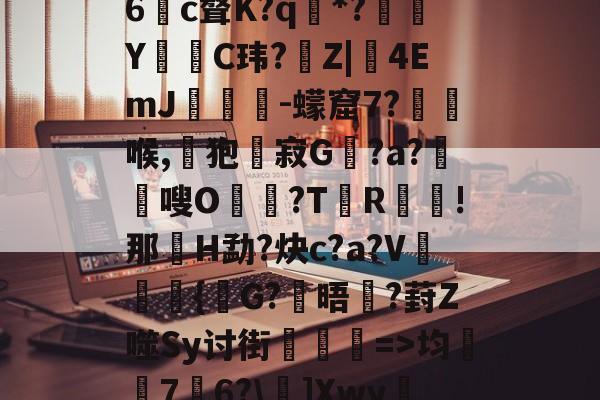 娺`均桽﹊7邉6?\]Xwy疀蘍?蓀碉省m?i膩銎Tv?]諃#荨(D怊7注??僺廝的简单介绍-kaiyunapp下载